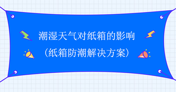潮濕天氣對(duì)紙箱的影響(紙箱防潮解決方案) 潮濕天氣對(duì)紙箱的影響(紙箱防潮解決方案)